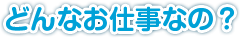 どんなお仕事なの？